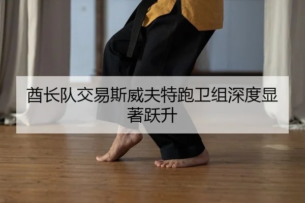 酋长队交易斯威夫特跑卫组深度显著跃升