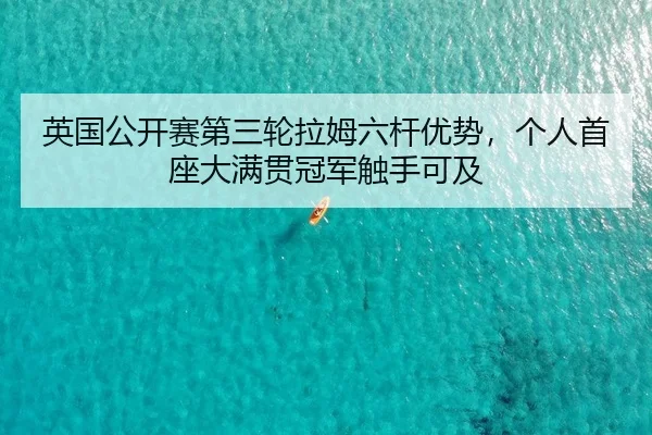 英国公开赛第三轮拉姆六杆优势，个人首座大满贯冠军触手可及